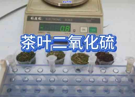 茶叶中的二氧化硫，揭示茶叶中二氧化硫的危害与检测 *** 