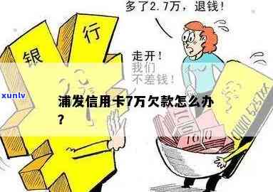 浦发7万逾期怎么办-浦发银行欠了7万,现在必须要还上,怎么办?