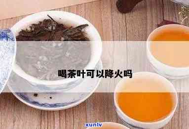 喝茶叶能降火吗火茶能减肥吗，探讨喝茶叶能否降火和减肥的有效性