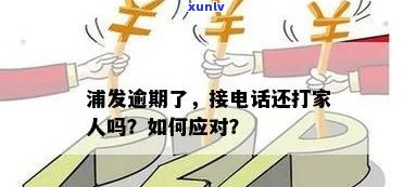 浦发逾期了,有接  ,还会给家人打  嘛，浦发逾期未还，是不是会向家人追讨欠款？