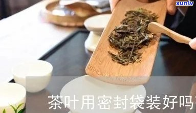 茶叶用密封袋装好吗-茶叶用密封袋装好吗能放多久