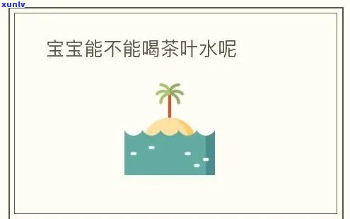 茶叶水宝宝可以喝吗-茶叶水宝宝可以喝吗一岁半