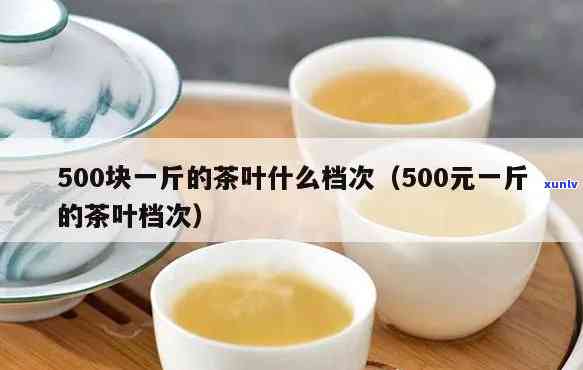 500元一斤的茶叶档次，高价享受，品味尊贵：500元一斤的茶叶，你值得拥有！