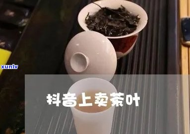 抖音如何卖茶叶流程-抖音如何卖茶叶流程视频