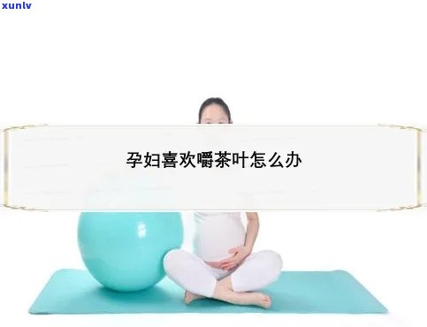 孕晚期喜欢闻茶叶，孕期小嗜好：揭秘为何孕晚期喜欢闻茶叶？