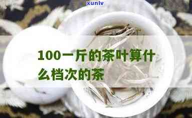 100元一斤的茶叶-100元一斤的茶叶档次