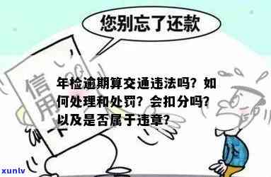 交通法逾期未年检：处罚、解决及罚款金额，上路发生事故怎样处置，处罚后多久不再处罚？