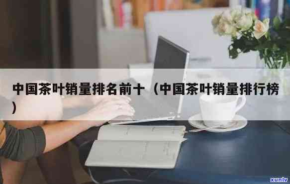 全国茶叶销量大省排行榜前十名：揭秘中国茶叶销售最强省份！