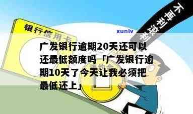 广发逾期一个月再去还更低还能还吗？逾期一年还有额度可用吗？逾期20天能否只还更低额度？逾期10天必须全额还款？无力偿还全额怎么办？逾期1天是不是会上？