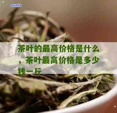 茶叶的更高价是多少钱一斤，探寻茶叶之巅：究竟多少钱一斤才是更高的价格？