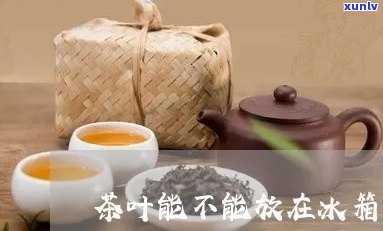 茶叶水能冰吗？能否放入冰箱冷藏或冷冻？