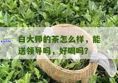 白大师的茶叶怎么样-白大师的茶叶怎么样能喝吗