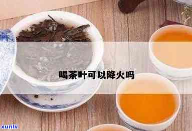 上火喝茶叶水退火吗-上火喝茶叶水退火吗女生