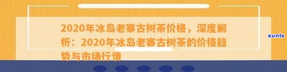 2020年冰岛茶价格，2020年冰岛茶价：最新行情与市场分析