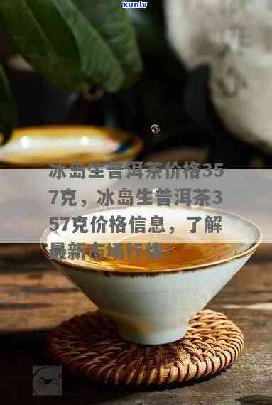 冰岛大树茶普洱茶生茶357克价格，探寻冰岛大树茶普洱茶的生茶价值：357克价格解析