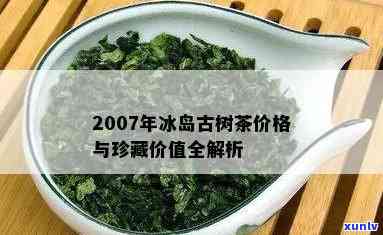 2007年冰岛古树茶，探索千年古韵：2007年冰岛古树茶的魅力与品尝指南