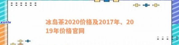 冰岛茶2017年价格官网：历年价格对比与最新市场行情