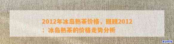 冰岛茶2012年的价格是多少？请提供历数据及最新行情