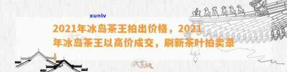 冰岛茶王价格2021，2021年冰岛茶王的价格是多少？