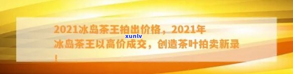 冰岛茶王价格2021，2021年冰岛茶王的价格是多少？