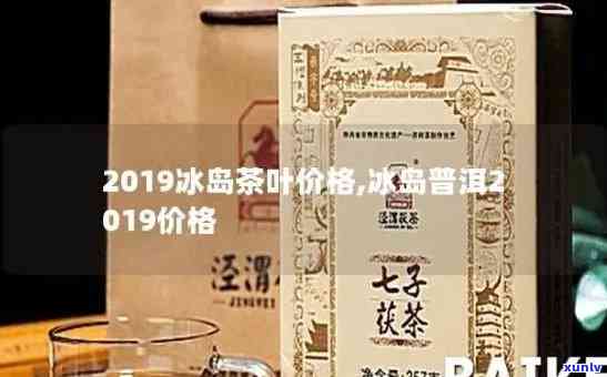 2019年冰岛茶王价格，揭示2019年冰岛茶王的真实价格，让你不再疑惑！