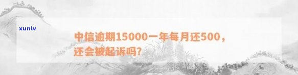 中信逾期15000元一年未还，每月还500元，是不是会被起诉？