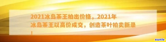 2021冰岛茶王拍出价格，2021年冰岛茶王以高价成交，刷新拍卖记录！