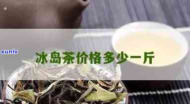 纯冰岛茶多少钱一斤-纯冰岛茶多少钱一斤啊