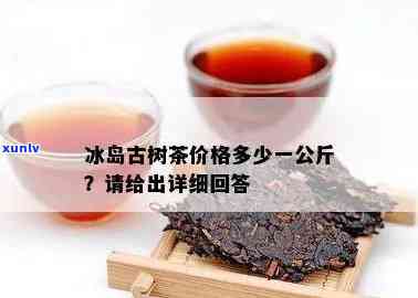 冰岛茶多少一公斤，冰岛茶的价格：每公斤多少钱？