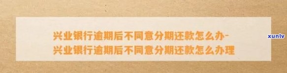 兴业银行逾期后不同意分期还款怎么办，兴业银行逾期未获同意，怎样解决分期还款疑问？