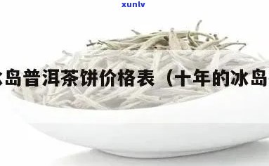 十年冰岛生茶：价格、特点与保存年限，及普洱茶饼价格表和正品价格