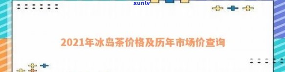 冰岛茶市场价：2021年最新行情与查询