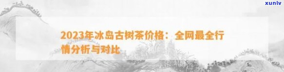 冰岛茶价格表全览：2023年最新价格、档次与正品价格一览