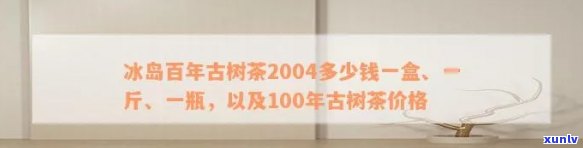 冰岛百年古树茶2004的价格是多少？全网搜索比价，一盒、一斤、一瓶价格大揭秘！