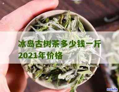 冰岛古树茶多少钱一斤2021年，2021年冰岛古树茶价格是多少？一斤要多少钱？