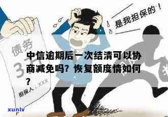 中信逾期后一次结清可否协商减免？多久能协商？逾期能否申请一次性还本金？逾期一年后还能分期还款吗？