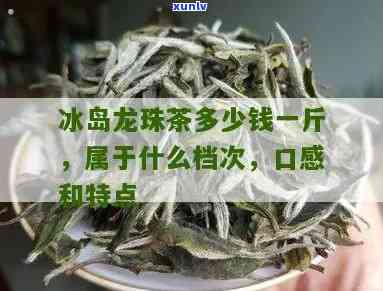 冰岛龙珠茶多少一斤-冰岛龙珠茶多少一斤啊