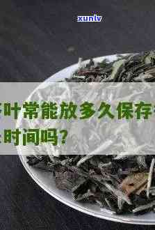 什么茶叶保存期最长？探讨茶叶的存 *** 与保质期