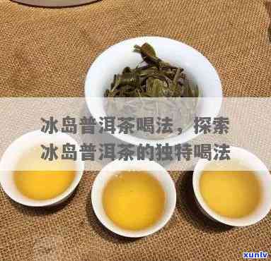 冰岛茶泡茶 *** 详解：步骤、图解与视频教程全攻略