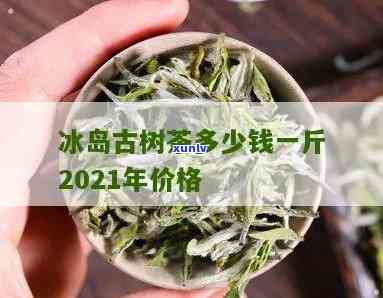 冰岛古树茶多少钱一公斤，探究冰岛古树茶的价格：每公斤售价多少？