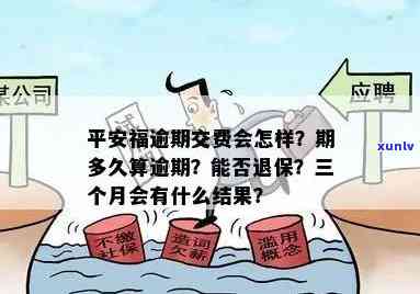 平安保险逾期3个月后的作用：能否退保？会受到什么处罚？逾期多长时间会被作废？后续费用怎样扣除？