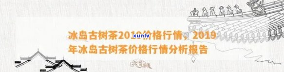 2018-2019年冰岛古树茶价格走势及2014年价格对比