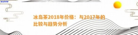 17年冰岛茶更高价格是多少，回顾2017年：冰岛茶叶价创历新高！