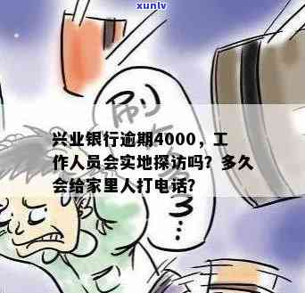 兴业银行逾期4000，工作人员会实地探访吗？逾期多久会给家里人打  ？