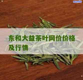 东和茶叶大益茶报价，最新！东和茶叶大益茶报价全览