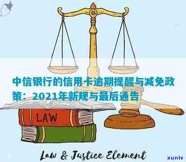 中信银行的信用卡逾期提醒或减免工作：2021年新规、逾期信息与申请指南