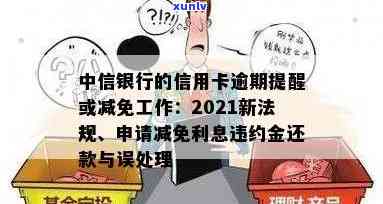 中信银行的信用卡逾期提醒或减免工作：2021年新规、逾期信息与申请指南