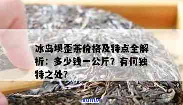 冰岛坝歪茶多少钱一斤，冰岛坝歪茶价格行情：每斤售价多少？