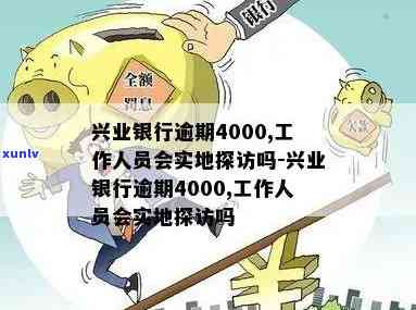 兴业银行逾期4000,工作人员会实地探访吗，兴业银行逾期4000元，工作人员是不是会实施实地探访？