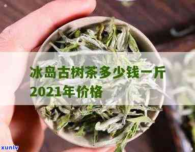 冰岛古树的茶值多少-冰岛古树的茶值多少钱一斤